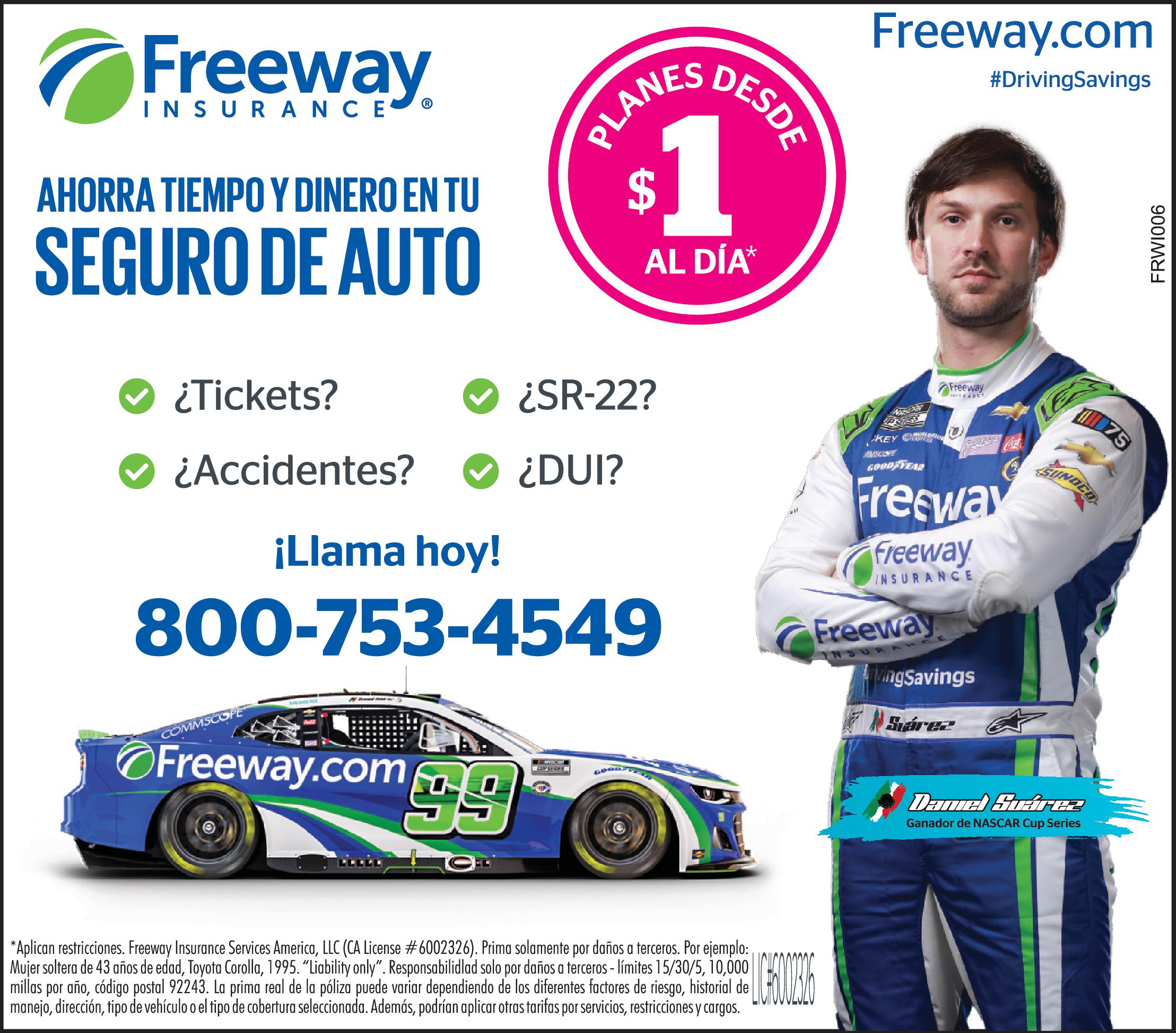 Freeway INSURANCE Desde por día Seguro por menos Recibe una cotización GRATIS en sólo minutos Tickets Accidentes #DrivingSavings No tienes licencia Conductor nuevo SR 22 DUI WFRI006 Llama ya 800-721-1134 FreewayInsurance.com Aplican restricciones Freeway Insurance Services America LLC CA License 6002326 Prima solamente por daños terceros Por ejemplo Mujer soltera de 43 años de edad Toyota Corolla 1995 Liability only Responsabilidlad solo por daños terceros límites 15/30/5 10,000 millas por año código postal 92243. La prima real de la póliza puede variar dependiendo de los diferentes factores de riesgo historial de manejo dirección tipo de vehículo el tipo de cobertura seleccionada Además podrían aplicar otras tarifas por servicios restricciones cargos LIC 6002326