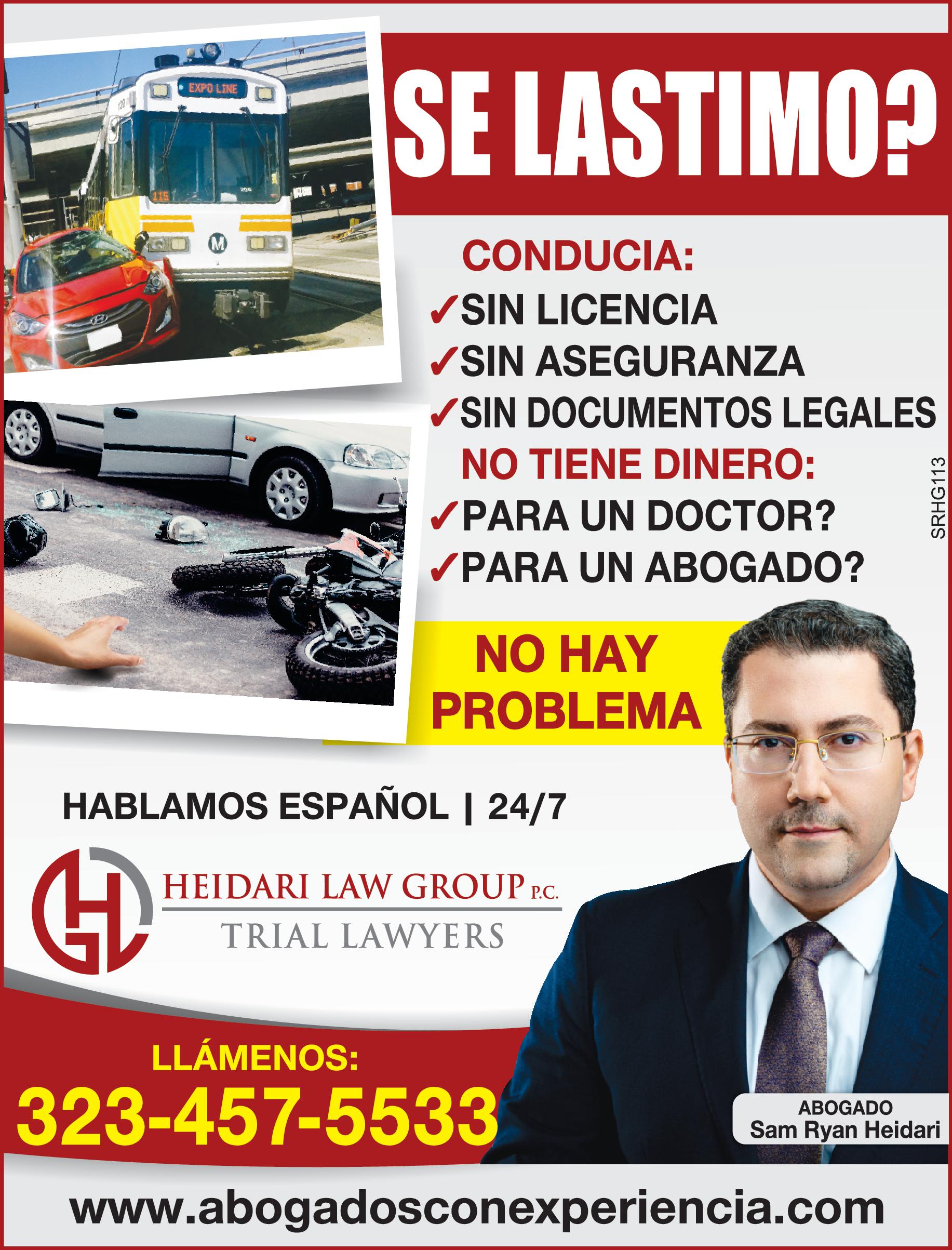 KED EXPO LINE SE LASTIMO CONDUCIA ?SIN LICENCIA ?SIN ASEGURANZA ?SIN DOCUMENTOS LEGALES NO TIENE DINERO ?PARA UN DOCTOR ?PARA UN ABOGADO NO HAY PROBLEMA HABLAMOS ESPAÑOL 24/7 HEIDARI LAW GROUP P.C. TRIAL LAWYERS LLÁMENOS 323-457-5533 SRHG113 ABOGADO Sam Ryan Heidari www.abogadosconexperiencia.com