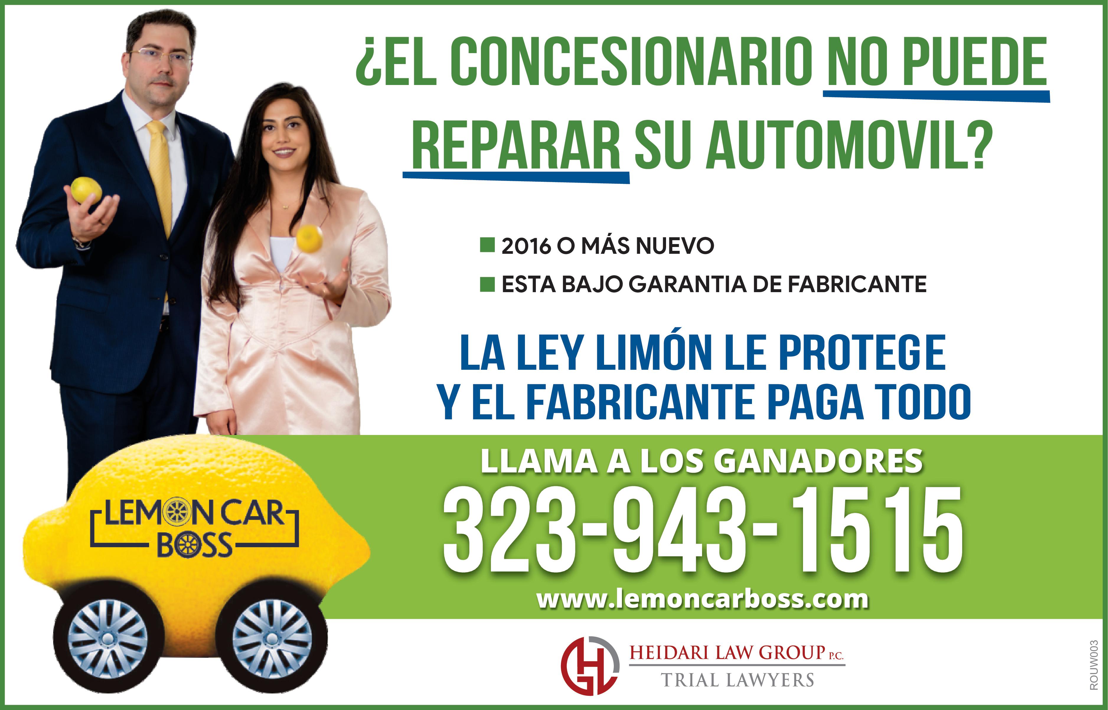 LEMON CAR BOSS WHEN LIFE GIVES YOU LEMON CAR SQUEEZE THE DAY WITH LEMON LAW COMPRÓ UN CARRO NUEVO SEMI NUEVO DEFECTUOSO LA LEY LIMÓN LE PROTEGE EL FABRICANTE LE PAGA LLAMA LOS GANADORES 323-943-1515 www.heidarilawgroup.com HEIDARI LAW GROUP P.C. TRIAL LAWYERS ROUW003
