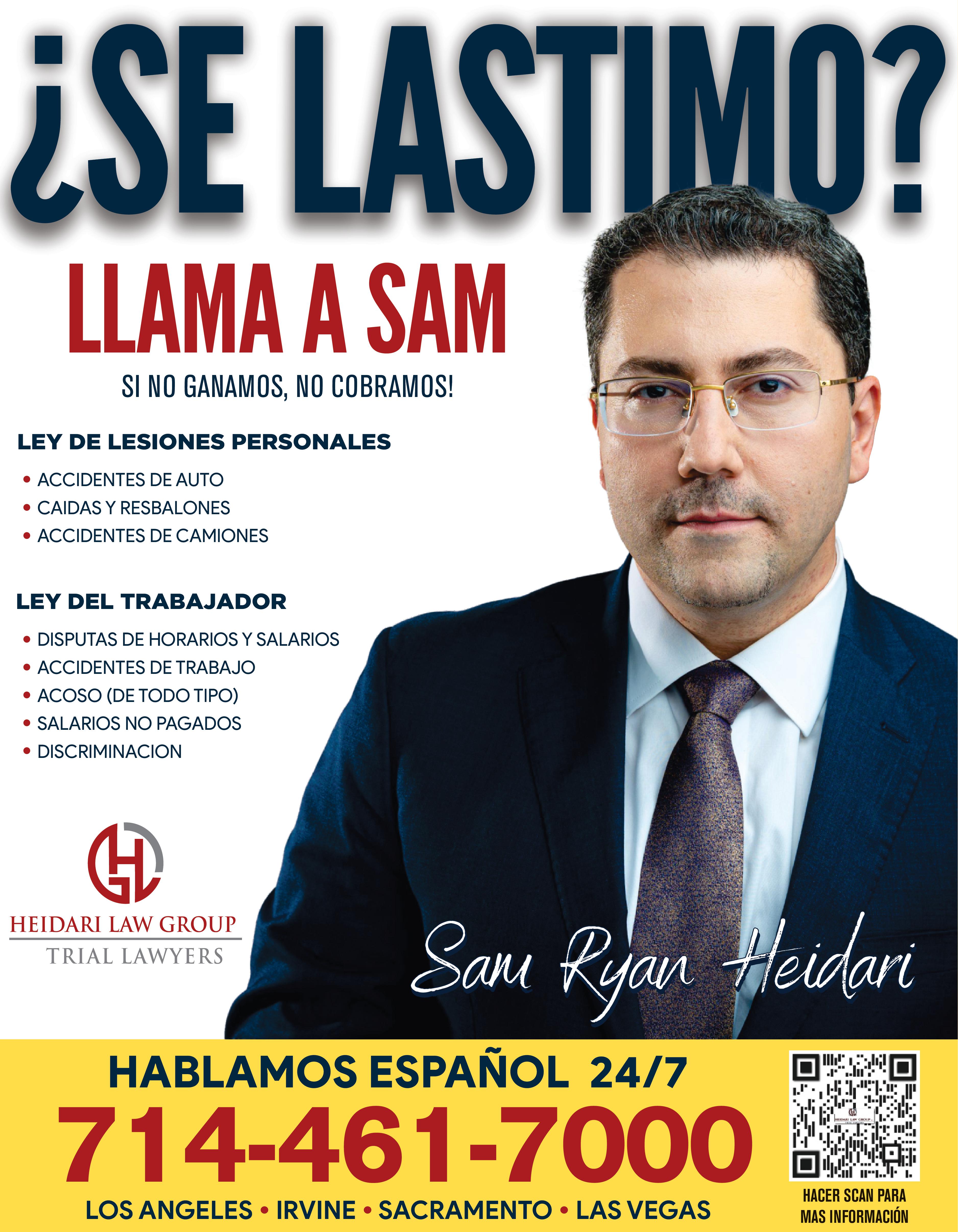 SE LASTIMO TRABAJAMOS TODA CLASE DE ACCIDENTES SI NO GANAMOS NO COBRAMOS LEY DE LESIONES PERSONALES ACCIDENTES DE AUTO CAIDAS RESBALONES ACCIDENTES DE CAMIONES LEY DEL EMPLEADO DISPUTAS DE HORARIOS SALARIOS ACCIDENTES DE TRABAJO ACOSO DE TODO TIPO SALARIOS NO PAGADOS DISCRIMINACION HEIDARI LAW GROUP TRIAL LAWYERS HABLAMOS ESPAÑOL 24/7 714-461-7000 LOS ANGELES IRVINE SACRAMENTO LAS VEGAS KISW HA DE AT HACER SCAN PARA MAS INFORMACIÓN