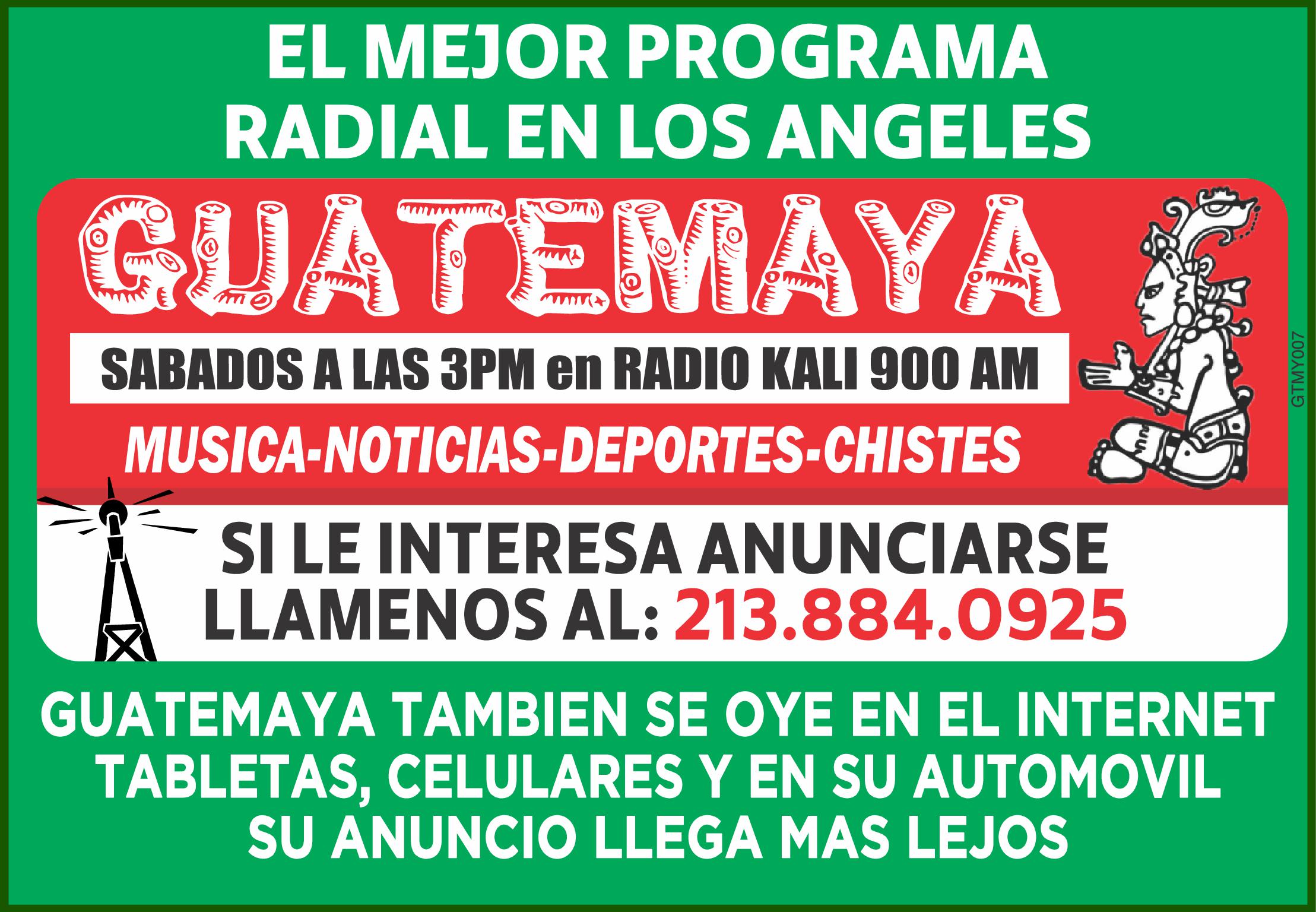 EL MEJOR PROGRAMA RADIAL EN LOS ANGELES GUATEMAYA SABADOS LAS 3PM en RADIO KALI 900 AM TUNE IN MUSICA NOTICIAS DEPORTES CHISTES SI LE INTERESA ANUNCIARSE LLAMENOS AL 213.884.0925 GTMY007