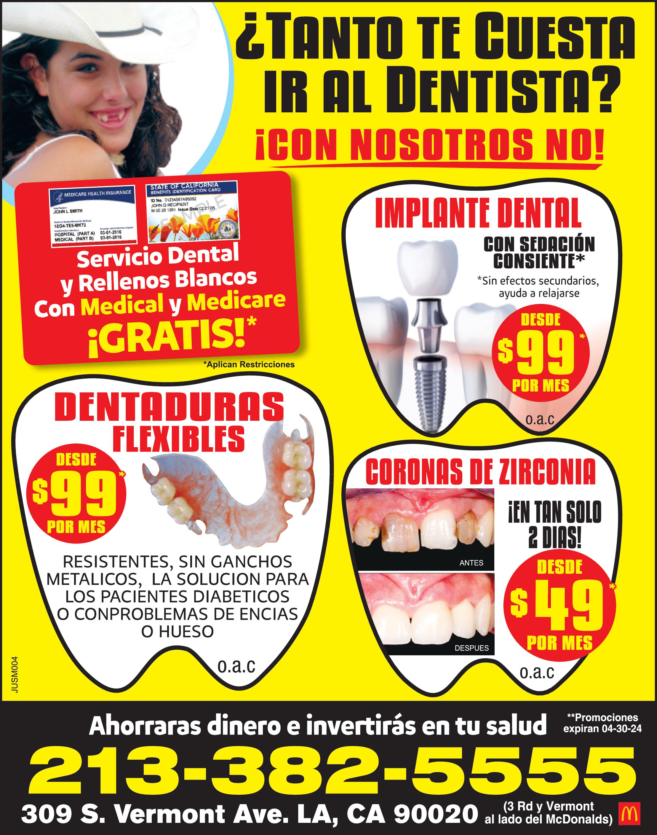 MEDICARE HEALTH INSURANCE JOHN SMITH 1EG4 TE5 MK72 HOSPITAL PART 03-01-2018 MEDICAL PART 03-01-2016 STATE OF CALIFORNIA BENEFITS IDENTIFICATION CARD 1D No. 01234567A95052 JOHN RECIPIENT MC6 20 1991 Issue Date 02 21 05 Servicio Dental Rellenos Blancos Con Medical Medicare Aplican Restricciones GRATIS DESDE 99 POR MES DENTADURAS FLEXIBLES Aplican Restricciones RESISTENTES SIN GANCHOS METALICOS LA SOLUCION PARA LOS PACIENTES DIABETICOS CON PROBLEMAS DE ENCIAS HUESO TANTO TE CUESTA IR AL DENTISTA CON NOSOTROS NO Ahorraras dinero invertirás en tu salud Expira 01-30-24 CORONAS DEZIRCONIA EN TAN SOLO DIAS EN ANTES DESPUES DESDE 669 Restricciones Aplican Expira 01-30-24 IMPLANTE DENTAL CON SEDACIÓN CONSIENTE DESDE 110 POR MES Sin efectos secundarios ayuda relajarse Aplican Restricciones Expira 01-30-24 LA CLINICA DENTAL DEL AHORRO 213-382-5555 309 S. Vermont Ave. LA CA 90020 al lado del McDonalds Rd IM