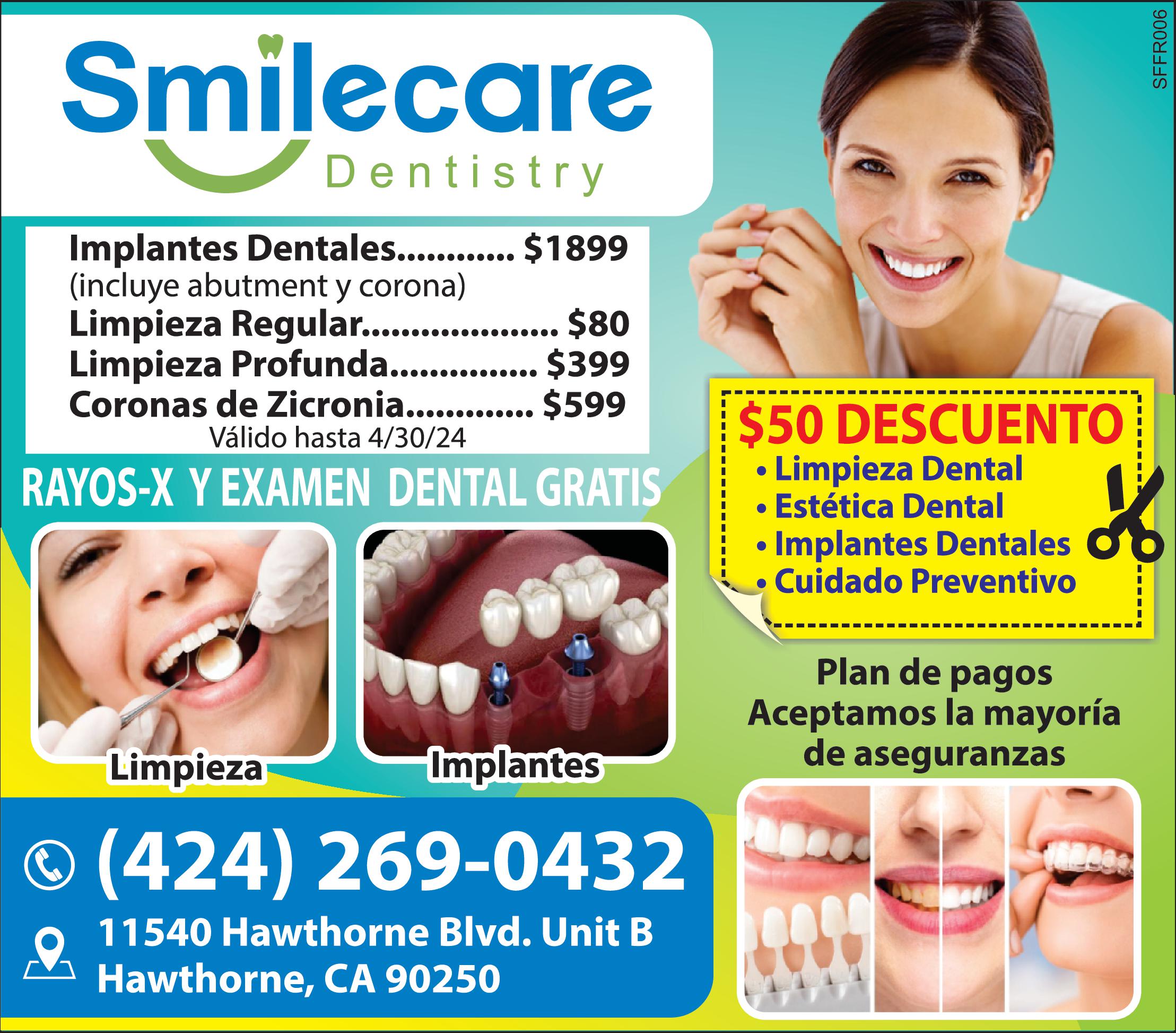 Smilecare Dentistry EXAMEN DENTAL GRATIS RAYOS Plan de pagos Aceptamos la mayoría de aseguranzas Limpieza Implantes 424 269-0432 11540 Hawthorne Blvd. Unit Hawthorne CA 90250 50 DESCUENTO Limpieza Dental Estética Dental Implantes Dentales Cuidado Preventivo 69800 SFFR006