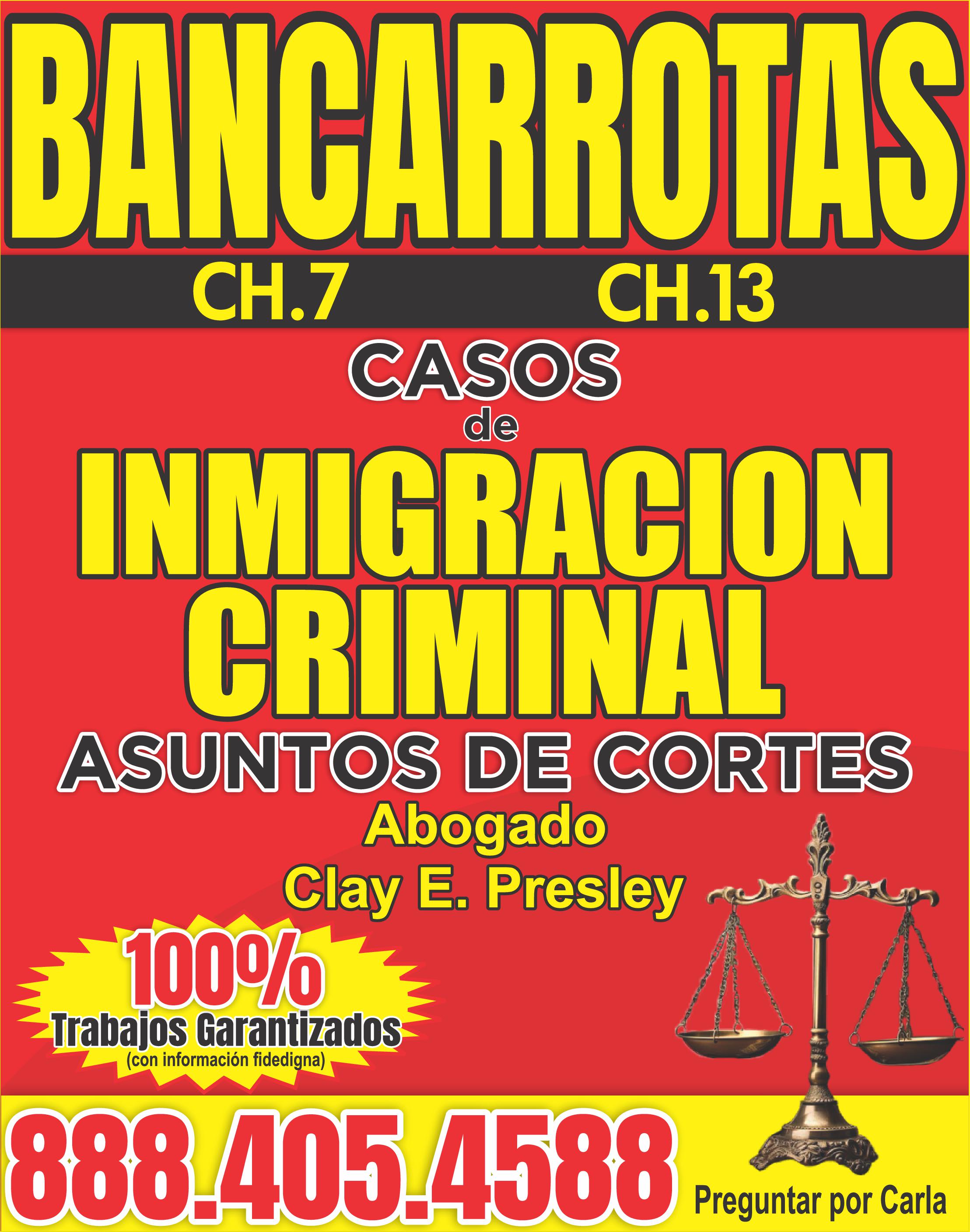 BANCARROTAS CH.7 CASOS de CH.13 INMIGRACION CRIMINAL ASUNTOS DE CORTES 100 Abogado Clay E. Presley Trabajos Garantizados con información fidedigna 888.405.4588 Pregunta por Carla