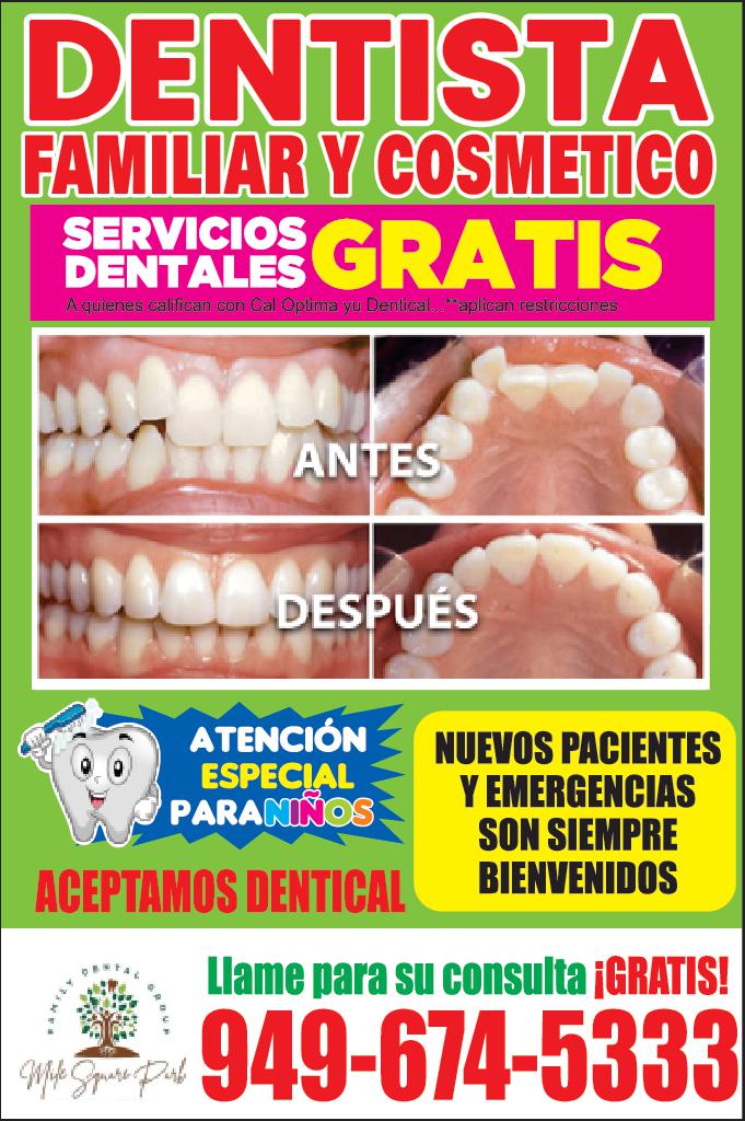 DENTISTA FAMILIAR COSMETICO SERVICIOS GRATIS quienes califican con Cal Optima yu Dentical ... ** aplican restricciones MASON ANTES MOO DESPUÉS ATENCIÓN ESPECIAL PARANIÑOS ACEPTAMOS DENTICAL Wife Spare Part NUEVOS PACIENTES EMERGENCIAS SON SIEMPRE BIENVENIDOS Llame para su consulta GRATIS 949-674-5333