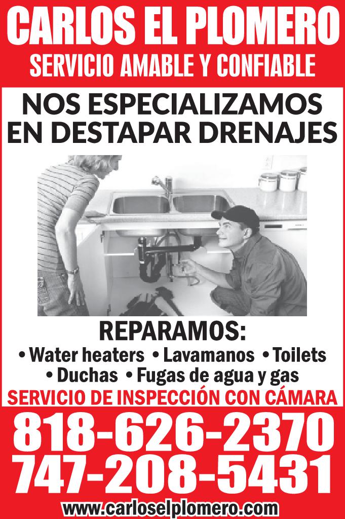 CARLOS EL PLOMERO SERVICIO AMABLE CONFIABLE ESPECIALIZAMOS NOS EN DESTAPAR DRENAJES REPARAMOS Water heaters Lavamanos Toilets Duchas Fugas de agua gas SERVICIO DE INSPECCIÓN CON CÁMARA 818-626-2370 747-208-5431 www.carloselplomero.com