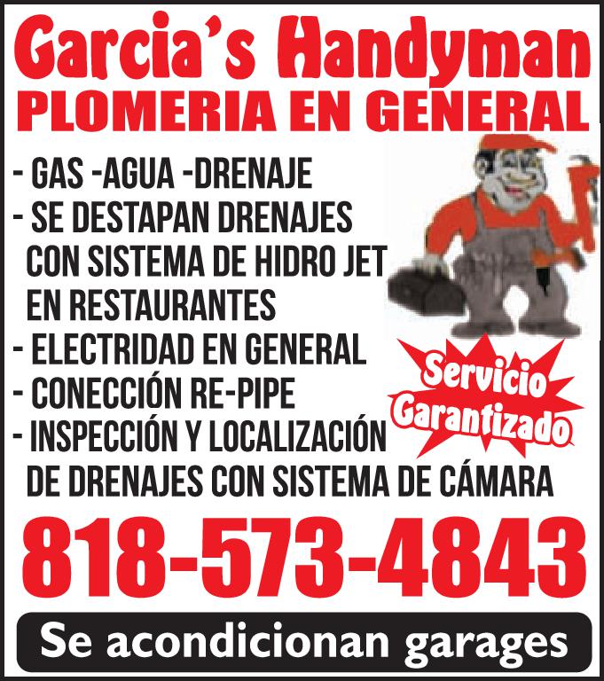 Garcia's Handyman PLOMERIA EN GENERAL -GAS AGUA -DRENAJE SE DESTAPAN DRENAJES CON SISTEMA DE HIDRO JET EN RESTAURANTES ELECTRIDAD EN GENERAL CONECCIÓN RE PIPE -INSPECCIÓN LOCALIZACIÓN DE DRENAJES CON SISTEMA DE CÁMARA 818-573-4843 Se acondicionan garages Servicio Garantizado