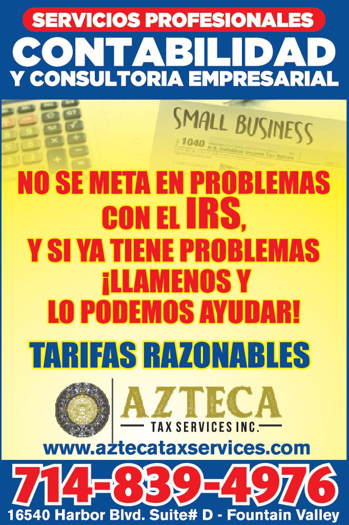 SERVICIOS PROFESIONALES CONTABILIDAD CONSULTORIA EMPRESARIAL 161 SMALL BUSINESS 1040 8. Podl come Tax Retur NO SE META EN PROBLEMAS CON EL IRS SI YA TIENE PROBLEMAS LLAMENOS LO PODEMOS AYUDAR TARIFAS RAZONABLES AZTECA TAX SERVICES INC.- www.aztecataxservices.com 714-839-4976 16540 Harbor Blvd. Suite Fountain Valley